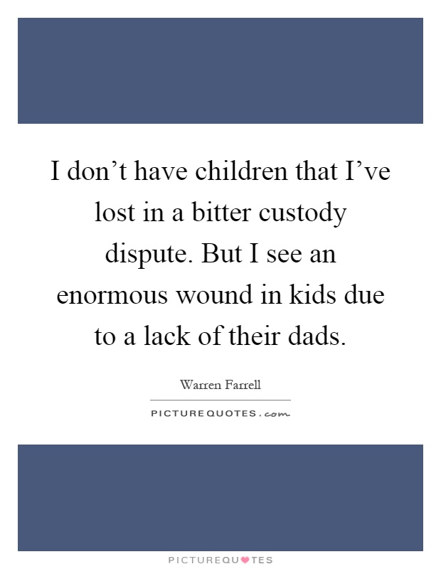 I don't have children that I've lost in a bitter custody dispute. But I see an enormous wound in kids due to a lack of their dads Picture Quote #1