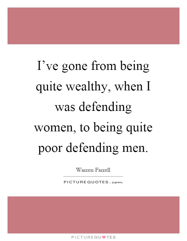 I've gone from being quite wealthy, when I was defending women, to being quite poor defending men Picture Quote #1