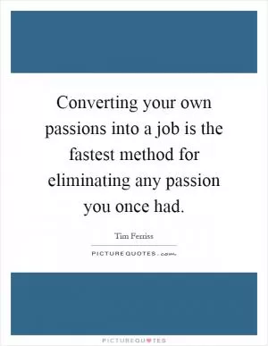 Converting your own passions into a job is the fastest method for eliminating any passion you once had Picture Quote #1