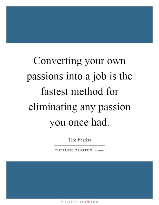 Converting your own passions into a job is the fastest method for eliminating any passion you once had Picture Quote #1