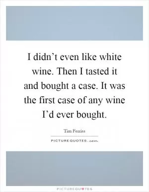 I didn’t even like white wine. Then I tasted it and bought a case. It was the first case of any wine I’d ever bought Picture Quote #1