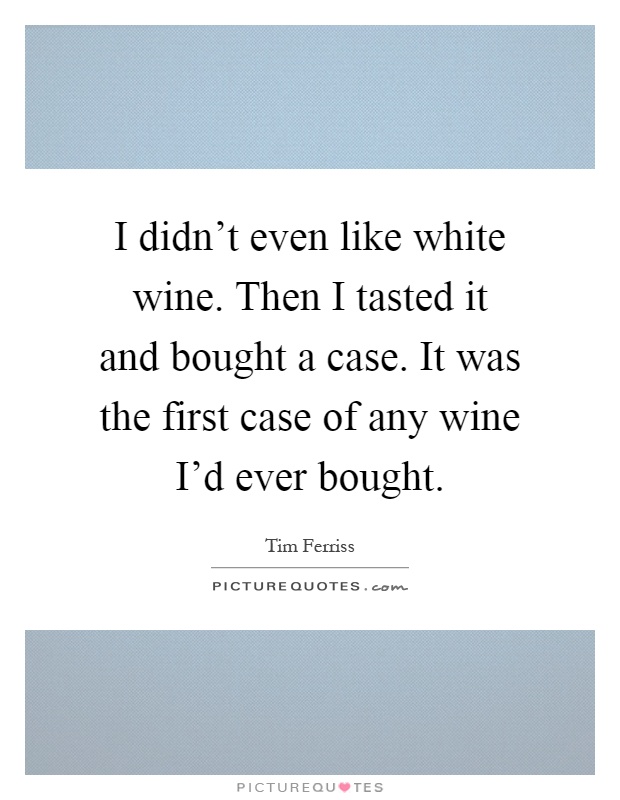 I didn't even like white wine. Then I tasted it and bought a case. It was the first case of any wine I'd ever bought Picture Quote #1