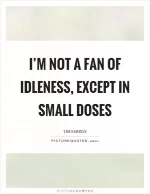I’m not a fan of idleness, except in small doses Picture Quote #1