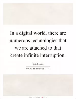 In a digital world, there are numerous technologies that we are attached to that create infinite interruption Picture Quote #1