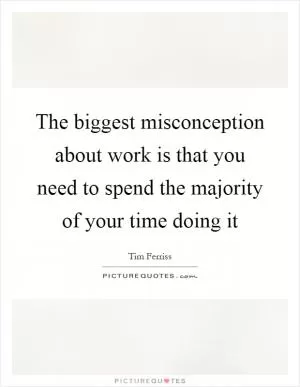 The biggest misconception about work is that you need to spend the majority of your time doing it Picture Quote #1