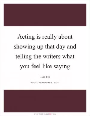 Acting is really about showing up that day and telling the writers what you feel like saying Picture Quote #1