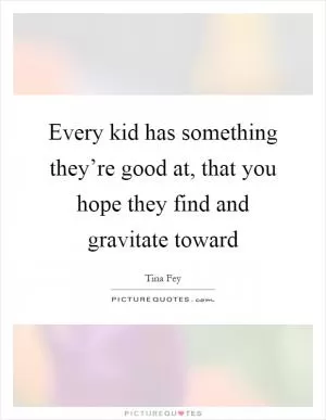 Every kid has something they’re good at, that you hope they find and gravitate toward Picture Quote #1