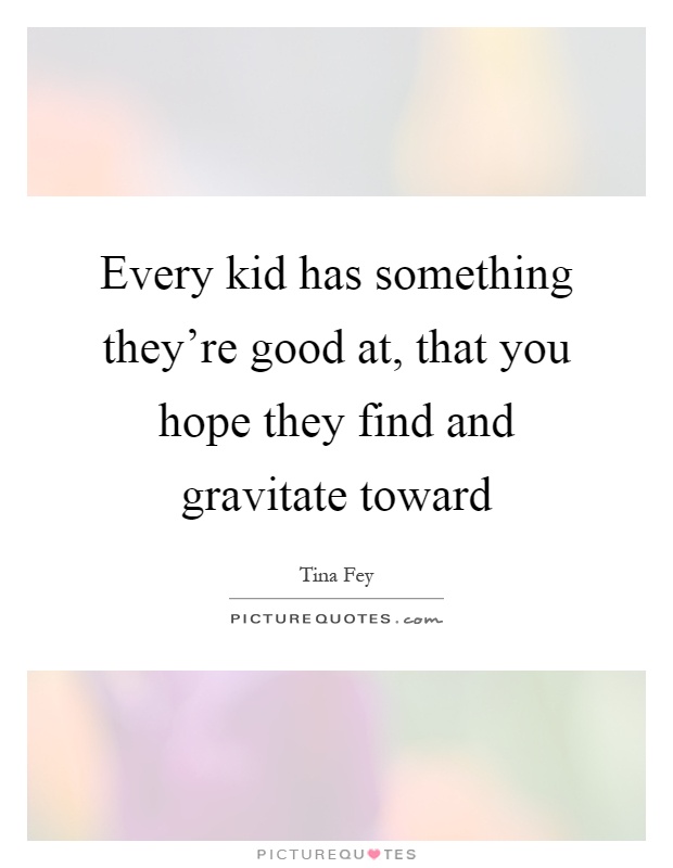 Every kid has something they're good at, that you hope they find and gravitate toward Picture Quote #1