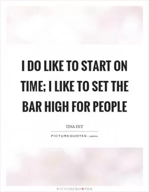 I do like to start on time; I like to set the bar high for people Picture Quote #1