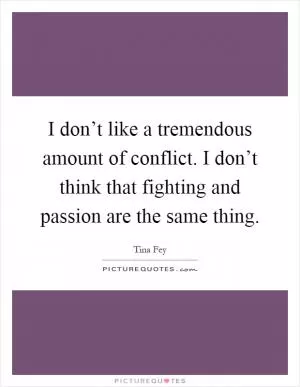 I don’t like a tremendous amount of conflict. I don’t think that fighting and passion are the same thing Picture Quote #1