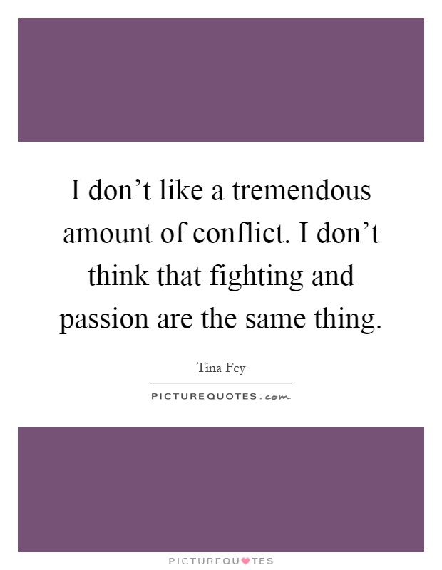 I don't like a tremendous amount of conflict. I don't think that fighting and passion are the same thing Picture Quote #1