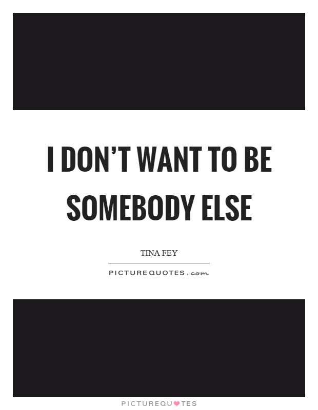 I don't want to be somebody else Picture Quote #1