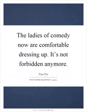 The ladies of comedy now are comfortable dressing up. It’s not forbidden anymore Picture Quote #1