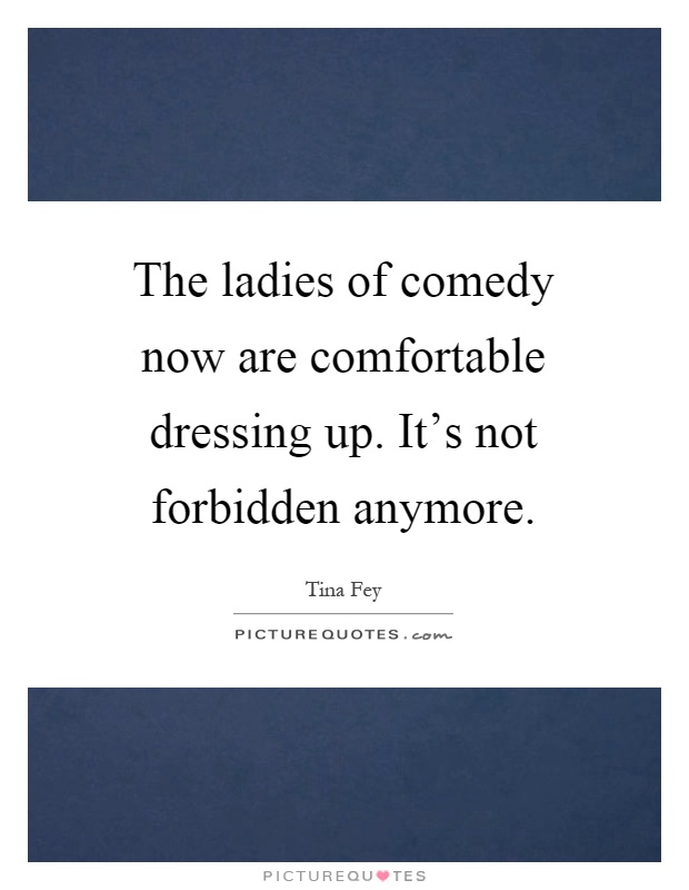 The ladies of comedy now are comfortable dressing up. It's not forbidden anymore Picture Quote #1