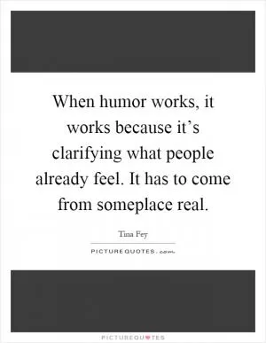 When humor works, it works because it’s clarifying what people already feel. It has to come from someplace real Picture Quote #1