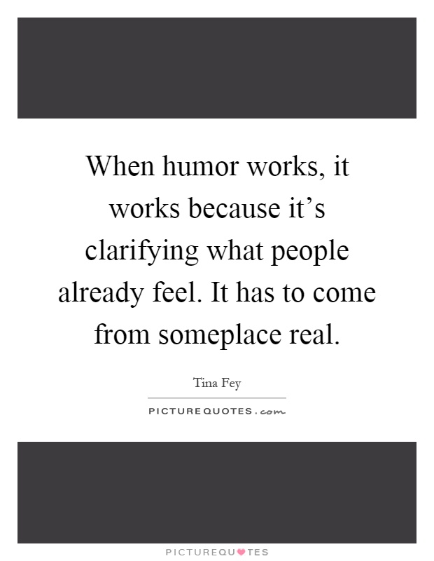 When humor works, it works because it's clarifying what people already feel. It has to come from someplace real Picture Quote #1