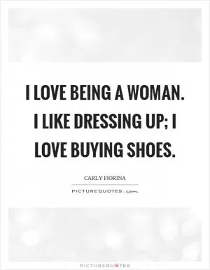 I love being a woman. I like dressing up; I love buying shoes Picture Quote #1