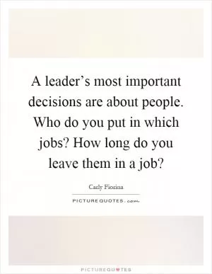 A leader’s most important decisions are about people. Who do you put in which jobs? How long do you leave them in a job? Picture Quote #1