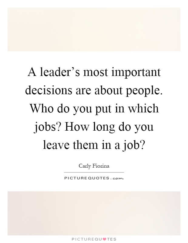 A leader's most important decisions are about people. Who do you put in which jobs? How long do you leave them in a job? Picture Quote #1