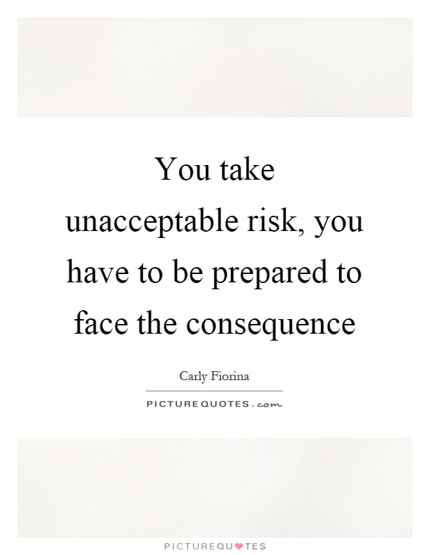 You take unacceptable risk, you have to be prepared to face the consequence Picture Quote #1