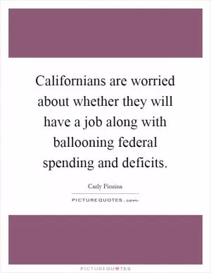 Californians are worried about whether they will have a job along with ballooning federal spending and deficits Picture Quote #1