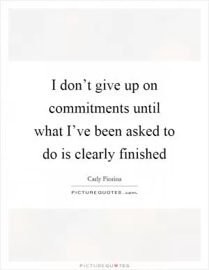 I don’t give up on commitments until what I’ve been asked to do is clearly finished Picture Quote #1
