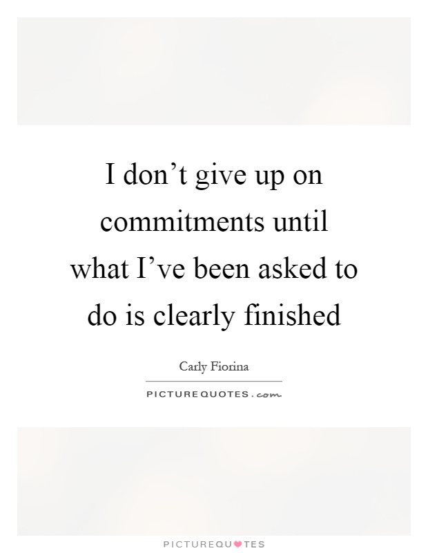 I don't give up on commitments until what I've been asked to do is clearly finished Picture Quote #1