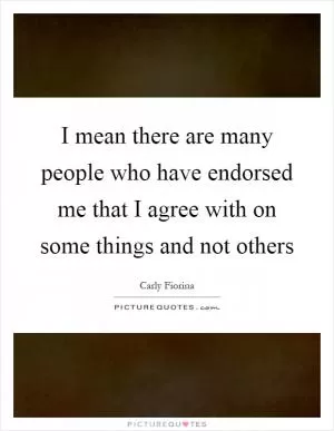I mean there are many people who have endorsed me that I agree with on some things and not others Picture Quote #1