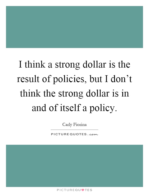 I think a strong dollar is the result of policies, but I don't think the strong dollar is in and of itself a policy Picture Quote #1