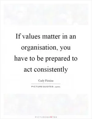 If values matter in an organisation, you have to be prepared to act consistently Picture Quote #1
