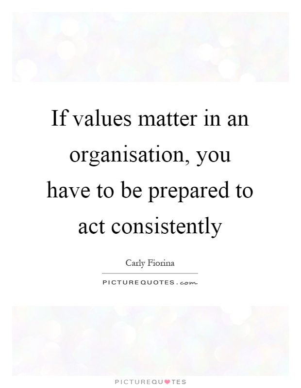 If values matter in an organisation, you have to be prepared to act consistently Picture Quote #1