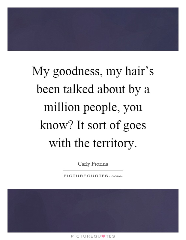 My goodness, my hair's been talked about by a million people, you know? It sort of goes with the territory Picture Quote #1