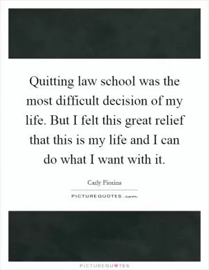 Quitting law school was the most difficult decision of my life. But I felt this great relief that this is my life and I can do what I want with it Picture Quote #1