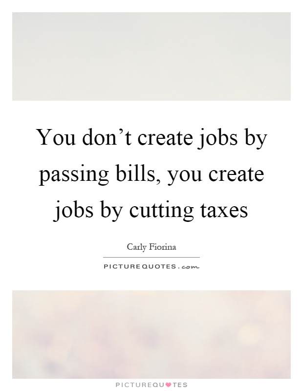 You don't create jobs by passing bills, you create jobs by cutting taxes Picture Quote #1