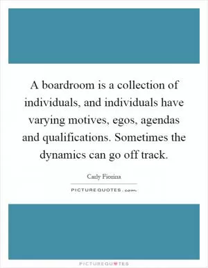 A boardroom is a collection of individuals, and individuals have varying motives, egos, agendas and qualifications. Sometimes the dynamics can go off track Picture Quote #1