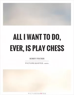All I want to do, ever, is play chess Picture Quote #1