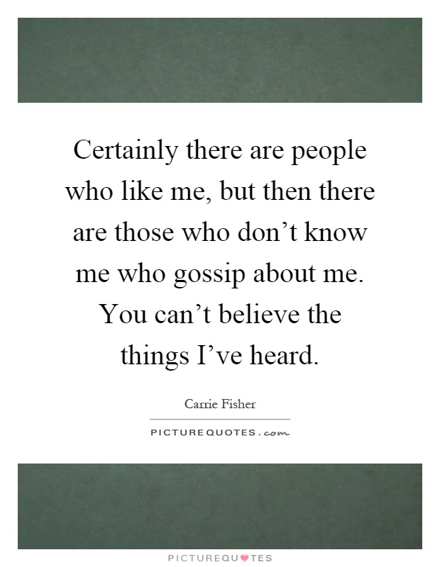 Certainly there are people who like me, but then there are those who don't know me who gossip about me. You can't believe the things I've heard Picture Quote #1