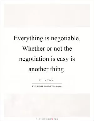 Everything is negotiable. Whether or not the negotiation is easy is another thing Picture Quote #1