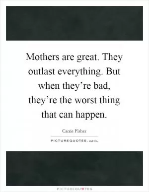 Mothers are great. They outlast everything. But when they’re bad, they’re the worst thing that can happen Picture Quote #1