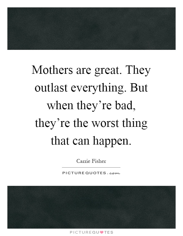 Mothers are great. They outlast everything. But when they're bad, they're the worst thing that can happen Picture Quote #1