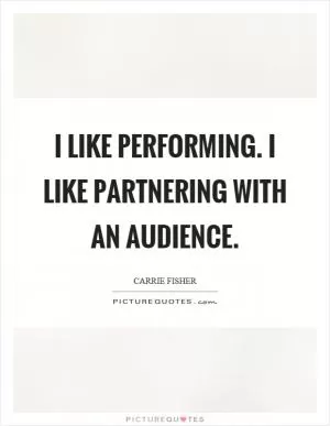 I like performing. I like partnering with an audience Picture Quote #1