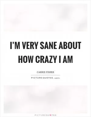 I’m very sane about how crazy I am Picture Quote #1