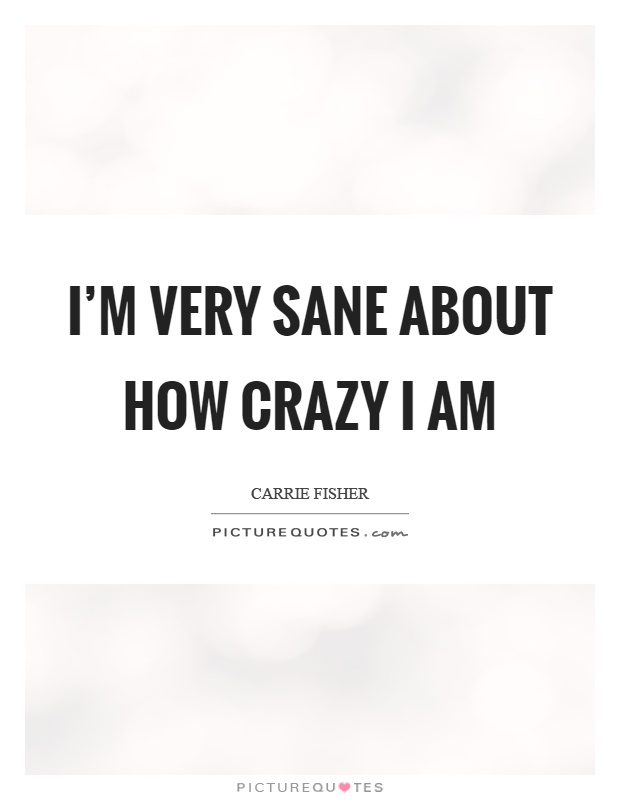 I'm very sane about how crazy I am Picture Quote #1