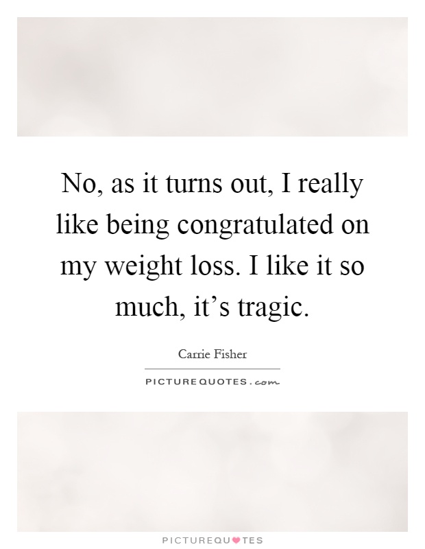 No, as it turns out, I really like being congratulated on my weight loss. I like it so much, it's tragic Picture Quote #1