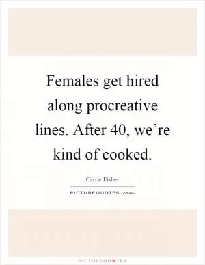 Females get hired along procreative lines. After 40, we’re kind of cooked Picture Quote #1