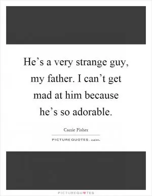 He’s a very strange guy, my father. I can’t get mad at him because he’s so adorable Picture Quote #1