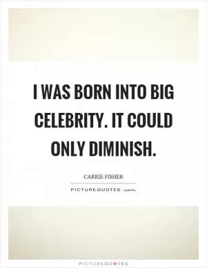 I was born into big celebrity. It could only diminish Picture Quote #1