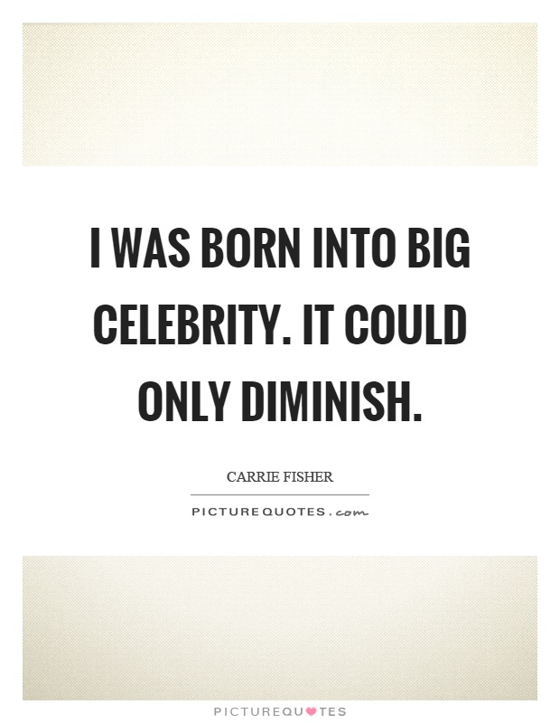 I was born into big celebrity. It could only diminish Picture Quote #1