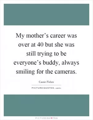My mother’s career was over at 40 but she was still trying to be everyone’s buddy, always smiling for the cameras Picture Quote #1