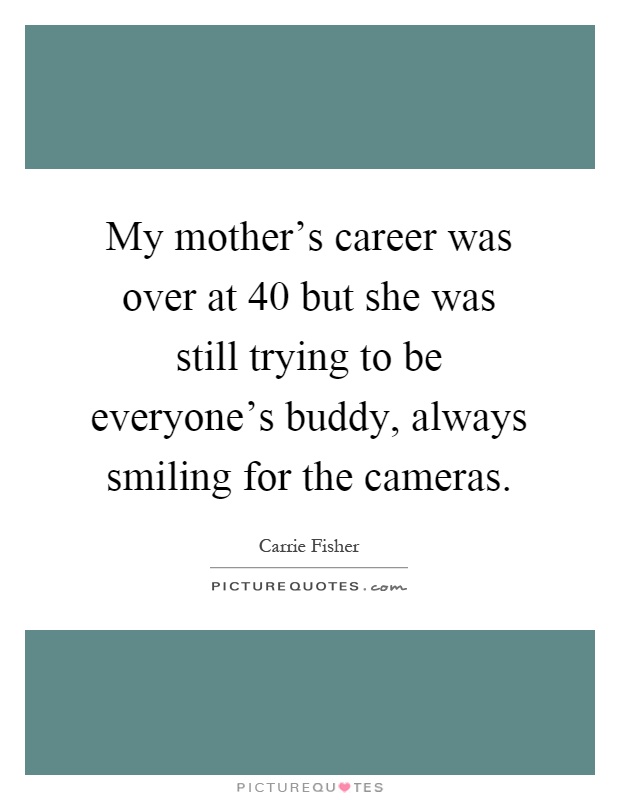 My mother's career was over at 40 but she was still trying to be everyone's buddy, always smiling for the cameras Picture Quote #1